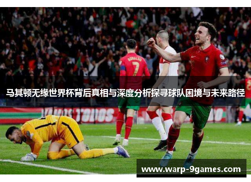 马其顿无缘世界杯背后真相与深度分析探寻球队困境与未来路径 马其顿无缘世界杯背后真相与深度分析探寻球队困境与未来路径