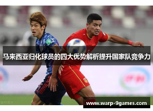 马来西亚归化球员的四大优势解析提升国家队竞争力 马来西亚归化球员的四大优势解析提升国家队竞争力